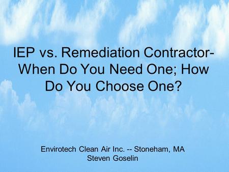 IEP vs. Remediation Contractor- When Do You Need One; How Do You Choose One? Envirotech Clean Air Inc. -- Stoneham, MA Steven Goselin.