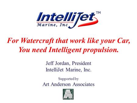 For Watercraft that work like your Car, You need Intelligent propulsion. Jeff Jordan, President IntelliJet Marine, Inc. Supported by Art Anderson Associates.