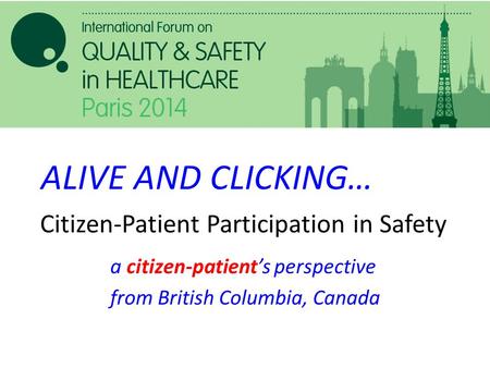 Citizen-Patient Participation in Safety a citizen-patient’s perspective from British Columbia, Canada ALIVE AND CLICKING…