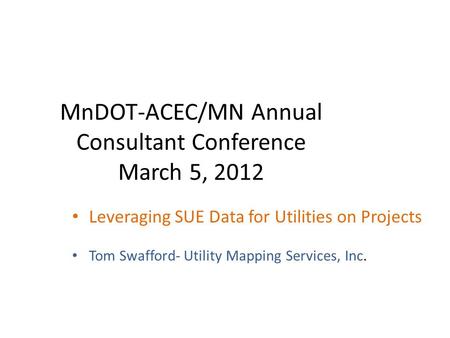 MnDOT-ACEC/MN Annual Consultant Conference March 5, 2012 Leveraging SUE Data for Utilities on Projects Tom Swafford- Utility Mapping Services, Inc.