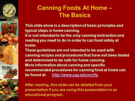 Canning Foods At Home – The Basics This slide show is a description of basic principles and typical steps in home canning. It is not intended to be the.