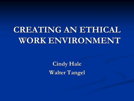 CREATING AN ETHICAL WORK ENVIRONMENT Cindy Hale Walter Tangel.