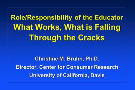 Role/Responsibility of the Educator What Works, What is Falling Through the Cracks Christine M. Bruhn, Ph.D. Director, Center for Consumer Research University.