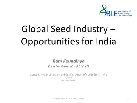 Global Seed Industry – Opportunities for India Ram Kaundinya Director General – ABLE AG Consultative Meeting on enhancing export of seeds from India ICRISAT.