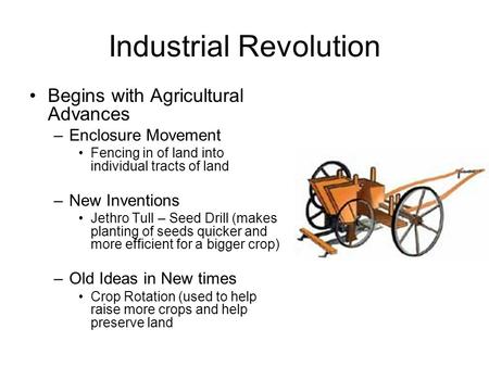 Industrial Revolution Begins with Agricultural Advances –Enclosure Movement Fencing in of land into individual tracts of land –New Inventions Jethro Tull.