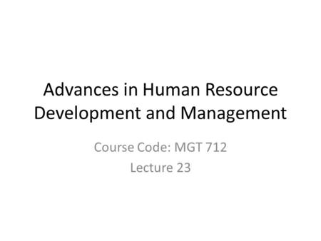 Advances in Human Resource Development and Management Course Code: MGT 712 Lecture 23.