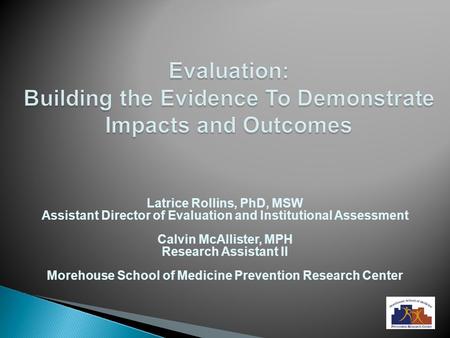 Evaluation: Building the Evidence To Demonstrate Impacts and Outcomes Latrice Rollins, PhD, MSW Assistant Director of Evaluation and Institutional Assessment.