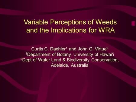 Variable Perceptions of Weeds and the Implications for WRA Curtis C. Daehler 1 and John G. Virtue 2 1 Department of Botany, University of Hawai‘i 2 Dept.