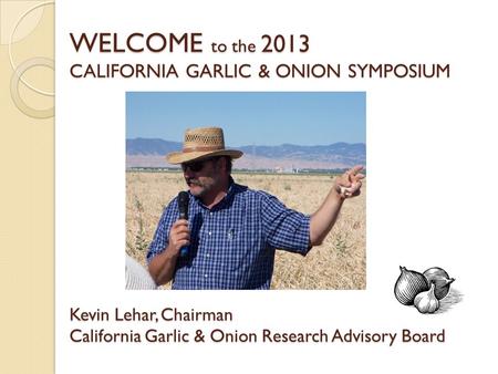 WELCOME to the 2013 CALIFORNIA GARLIC & ONION SYMPOSIUM Kevin Lehar, Chairman California Garlic & Onion Research Advisory Board.