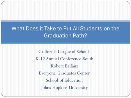 California League of Schools K-12 Annual Conference-South Robert Balfanz Everyone Graduates Center School of Education Johns Hopkins University What Does.