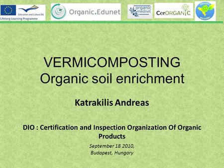 VERMICOMPOSTING Organic soil enrichment Katrakilis Andreas DIO : Certification and Inspection Organization Of Organic Products September 18 2010, Budapest,