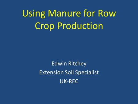 Using Manure for Row Crop Production Edwin Ritchey Extension Soil Specialist UK-REC.