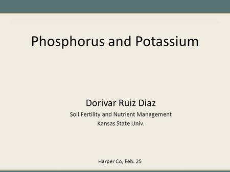 Phosphorus and Potassium Dorivar Ruiz Diaz Soil Fertility and Nutrient Management Kansas State Univ. Harper Co, Feb. 25.