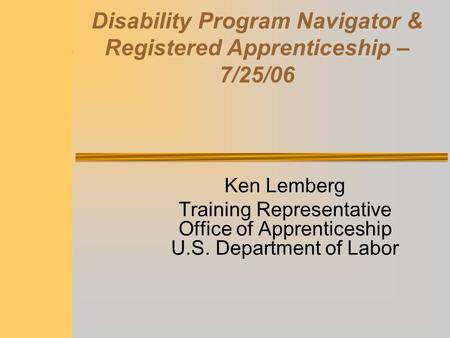 Disability Program Navigator & Registered Apprenticeship – 7/25/06 Ken Lemberg Training Representative Office of Apprenticeship U.S. Department of Labor.