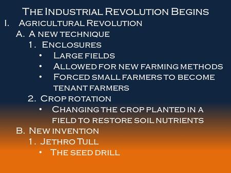 The Industrial Revolution Begins I.Agricultural Revolution A.A new technique 1.Enclosures Large fields Allowed for new farming methods Forced small farmers.