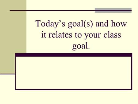 Today’s goal(s) and how it relates to your class goal.