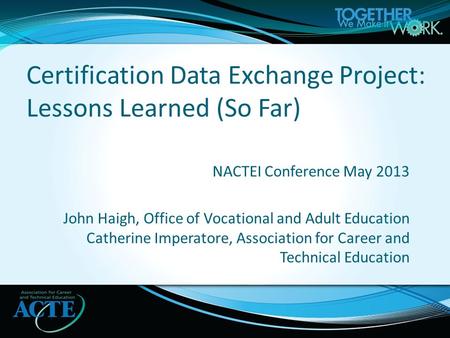 NACTEI Conference May 2013 John Haigh, Office of Vocational and Adult Education Catherine Imperatore, Association for Career and Technical Education Certification.