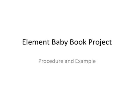 Element Baby Book Project Procedure and Example. Introduction In this project you will adopt an element from the periodic table. As the proud new parent.