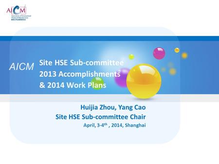 AICM Site HSE Sub-committee 2013 Accomplishments & 2014 Work Plans Huijia Zhou, Yang Cao Site HSE Sub-committee Chair April, 3-4 th, 2014, Shanghai.