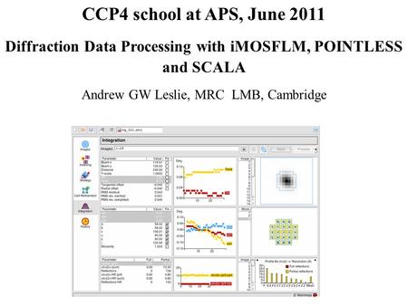 CCP4 school at APS, June 2011 Diffraction Data Processing with iMOSFLM, POINTLESS and SCALA Andrew GW Leslie, MRC LMB, Cambridge.