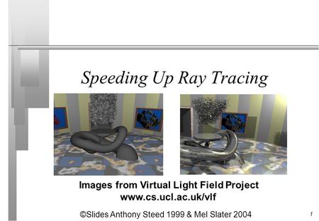 1 Speeding Up Ray Tracing Images from Virtual Light Field Project www.cs.ucl.ac.uk/vlf ©Slides Anthony Steed 1999 & Mel Slater 2004.