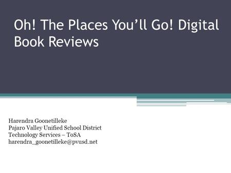 Oh! The Places You’ll Go! Digital Book Reviews Harendra Goonetilleke Pajaro Valley Unified School District Technology Services – ToSA