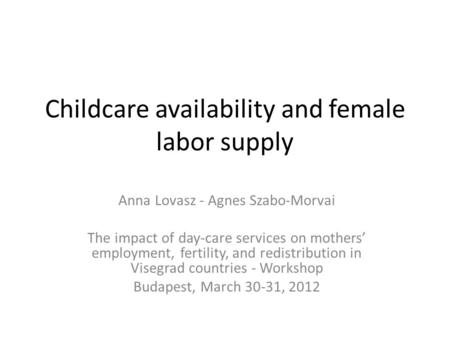 Childcare availability and female labor supply Anna Lovasz - Agnes Szabo-Morvai The impact of day-care services on mothers’ employment, fertility, and.