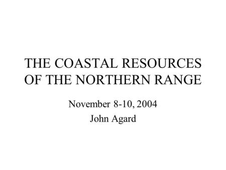 THE COASTAL RESOURCES OF THE NORTHERN RANGE November 8-10, 2004 John Agard.