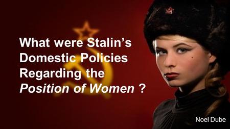 What were Stalin’s Domestic Policies Regarding the Position of Women ? Noel Dube.