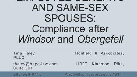 EMPLOYEE BENEFITS AND SAME-SEX SPOUSES: Compliance after Windsor and Obergefell Tina HaleyHolifield & Associates, PLLC Kingston.