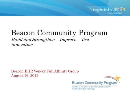 Beacon Community Program Build and Strengthen – Improve – Test innovation Beacon-EHR Vendor Full Affinity Group August 16, 2013.