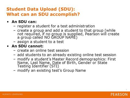 1 Student Data Upload (SDU): What can an SDU accomplish? An SDU can: –register a student for a test administration –create a group and add a student to.