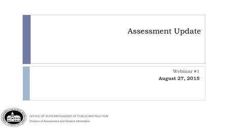 OFFICE OF SUPERINTENDENT OF PUBLIC INSTRUCTION Division of Assessment and Student Information Assessment Update Webinar #1 August 27, 2015.