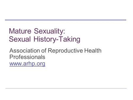 Mature Sexuality: Sexual History-Taking Association of Reproductive Health Professionals www.arhp.org.