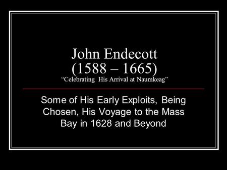 John Endecott (1588 – 1665) “Celebrating His Arrival at Naumkeag” Some of His Early Exploits, Being Chosen, His Voyage to the Mass Bay in 1628 and Beyond.