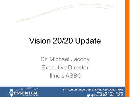 64 th ILLINOIS ASBO CONFERENCE AND EXHIBITIONS APRIL 29 – MAY 1, #iasboAC15 Vision 20/20 Update Dr. Michael Jacoby Executive Director.