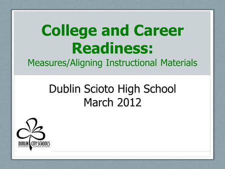 College and Career Readiness: Measures/Aligning Instructional Materials Dublin Scioto High School March 2012.