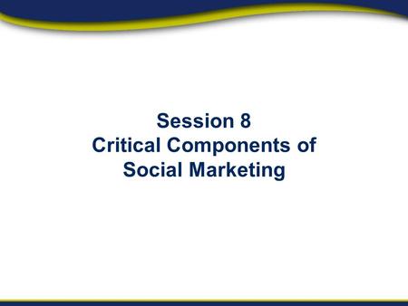 Session 8 Critical Components of Social Marketing.