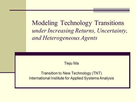 Modeling Technology Transitions under Increasing Returns, Uncertainty, and Heterogeneous Agents Tieju Ma Transition to New Technology (TNT) International.