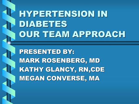 HYPERTENSION IN DIABETES OUR TEAM APPROACH PRESENTED BY: MARK ROSENBERG, MD KATHY GLANCY, RN,CDE MEGAN CONVERSE, MA.