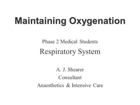 Maintaining Oxygenation Phase 2 Medical Students Respiratory System A. J. Shearer Consultant Anaesthetics & Intensive Care.