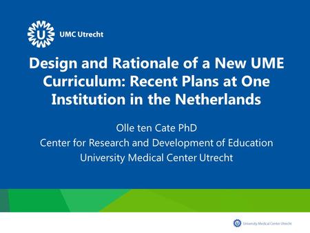 Design and Rationale of a New UME Curriculum: Recent Plans at One Institution in the Netherlands Olle ten Cate PhD Center for Research and Development.