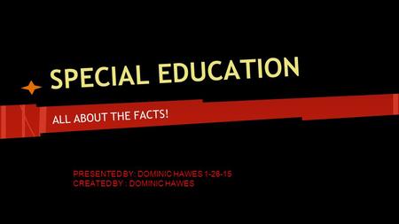 SPECIAL EDUCATION ALL ABOUT THE FACTS! PRESENTED BY: DOMINIC HAWES 1-26-15 CREATED BY : DOMINIC HAWES.