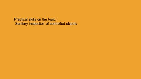 Practical skills on the topic : Sanitary inspection of controlled objects Practical skills on the topic: Sanitary inspection of controlled objects.