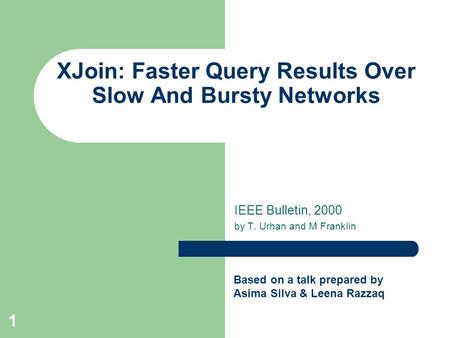 1 XJoin: Faster Query Results Over Slow And Bursty Networks IEEE Bulletin, 2000 by T. Urhan and M Franklin Based on a talk prepared by Asima Silva & Leena.