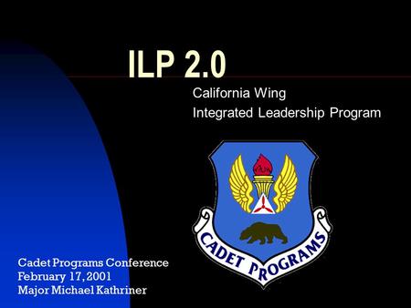 ILP 2.0 California Wing Integrated Leadership Program Cadet Programs Conference February 17, 2001 Major Michael Kathriner.