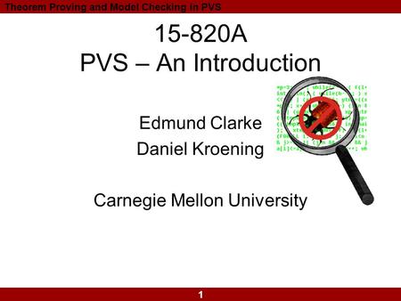 1 Theorem Proving and Model Checking in PVS 15-820A PVS – An Introduction Edmund Clarke Daniel Kroening Carnegie Mellon University.