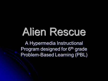 Alien Rescue A Hypermedia Instructional Program designed for 6 th grade Problem-Based Learning (PBL)