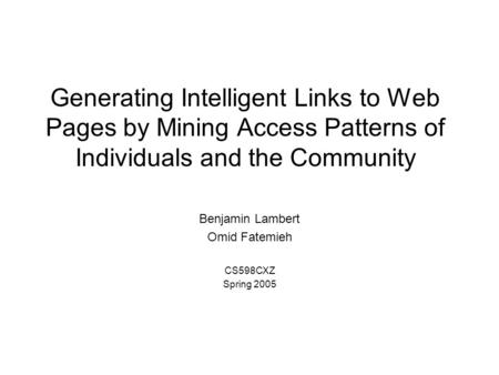 Generating Intelligent Links to Web Pages by Mining Access Patterns of Individuals and the Community Benjamin Lambert Omid Fatemieh CS598CXZ Spring 2005.