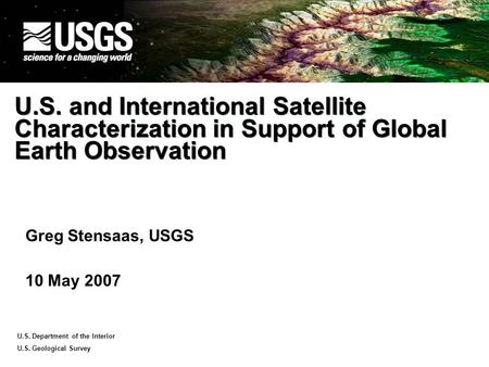 U.S. Department of the Interior U.S. Geological Survey U.S. and International Satellite Characterization in Support of Global Earth Observation Greg Stensaas,